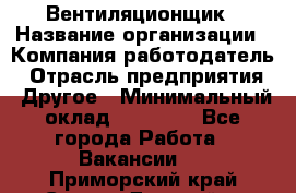 Вентиляционщик › Название организации ­ Компания-работодатель › Отрасль предприятия ­ Другое › Минимальный оклад ­ 27 000 - Все города Работа » Вакансии   . Приморский край,Спасск-Дальний г.